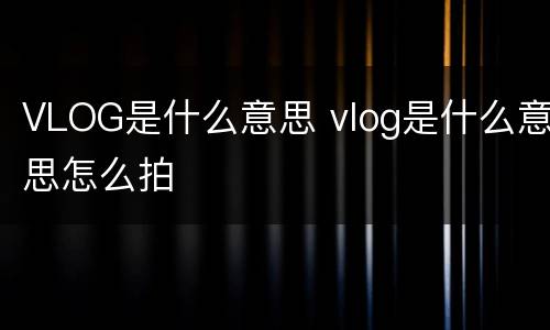 VLOG是什么意思 vlog是什么意思怎么拍