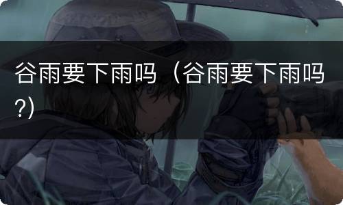 谷雨要下雨吗（谷雨要下雨吗?）