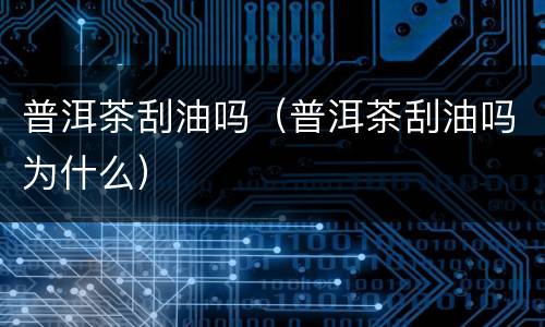 普洱茶刮油吗（普洱茶刮油吗为什么）