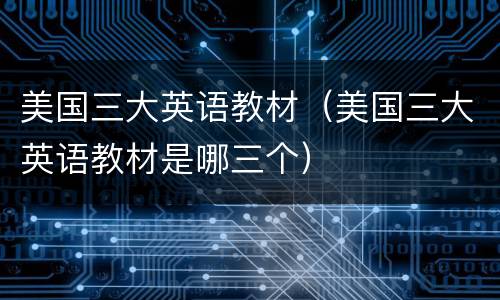 美国三大英语教材（美国三大英语教材是哪三个）