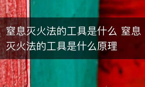 窒息灭火法的工具是什么 窒息灭火法的工具是什么原理