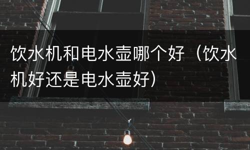饮水机和电水壶哪个好（饮水机好还是电水壶好）