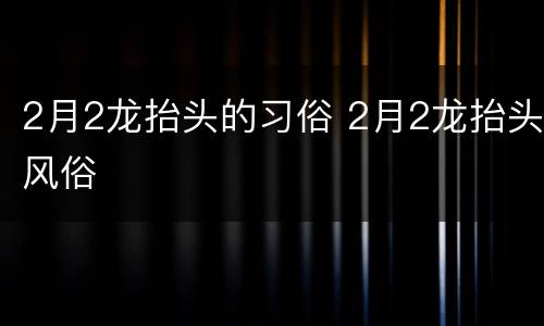 2月2龙抬头的习俗 2月2龙抬头风俗
