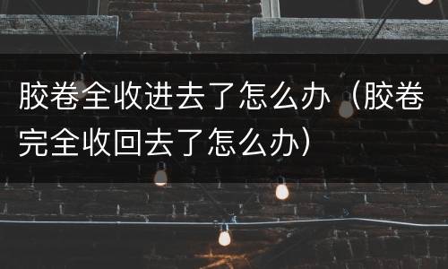 胶卷全收进去了怎么办（胶卷完全收回去了怎么办）