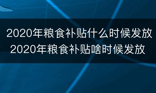 2020年粮食补贴什么时候发放 2020年粮食补贴啥时候发放