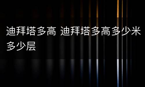 迪拜塔多高 迪拜塔多高多少米多少层