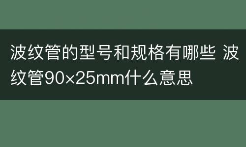 波纹管的型号和规格有哪些 波纹管90×25mm什么意思