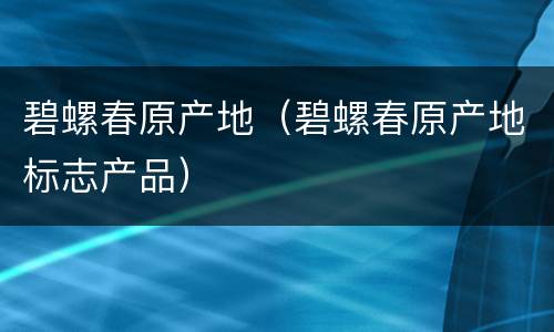 碧螺春原产地（碧螺春原产地标志产品）