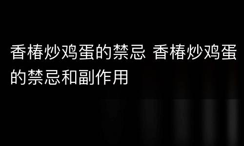香椿炒鸡蛋的禁忌 香椿炒鸡蛋的禁忌和副作用