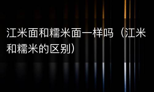 江米面和糯米面一样吗（江米和糯米的区别）