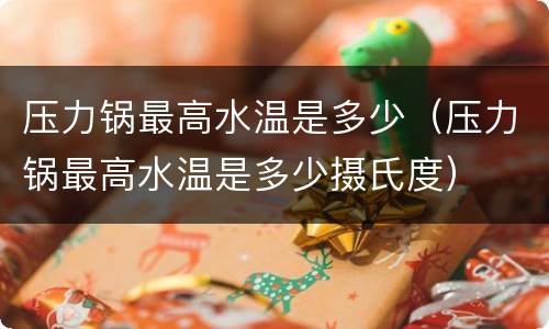 压力锅最高水温是多少（压力锅最高水温是多少摄氏度）