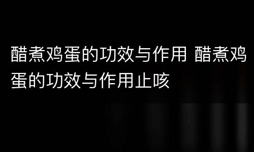 醋煮鸡蛋的功效与作用 醋煮鸡蛋的功效与作用止咳