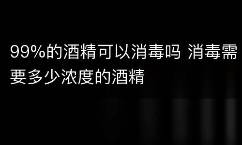 99%的酒精可以消毒吗 消毒需要多少浓度的酒精