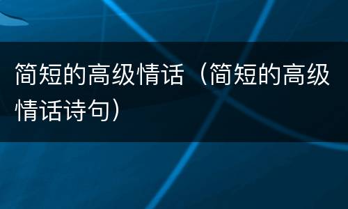 简短的高级情话（简短的高级情话诗句）
