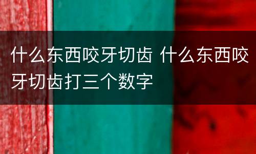 什么东西咬牙切齿 什么东西咬牙切齿打三个数字
