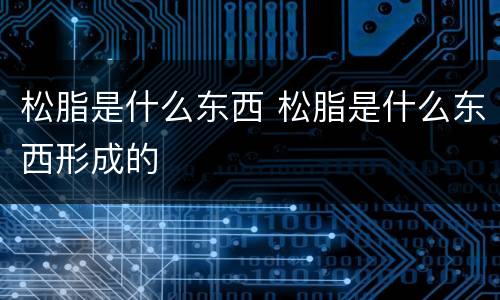 松脂是什么东西 松脂是什么东西形成的