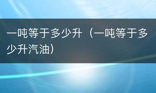 一吨等于多少升（一吨等于多少升汽油）