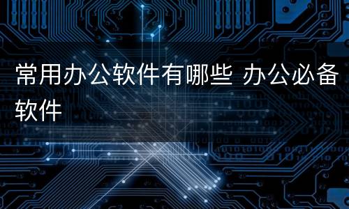 常用办公软件有哪些 办公必备软件