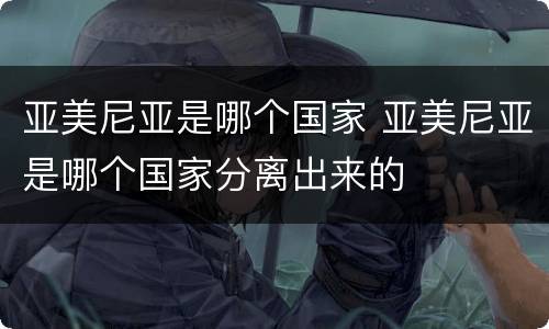 亚美尼亚是哪个国家 亚美尼亚是哪个国家分离出来的