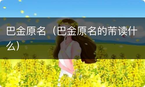 巴金原名（巴金原名的芾读什么）