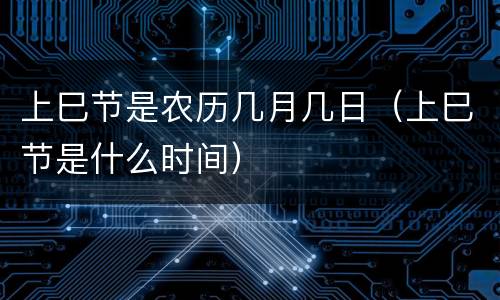 上巳节是农历几月几日（上巳节是什么时间）