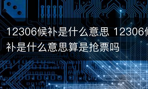 12306候补是什么意思 12306候补是什么意思算是抢票吗