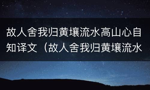 故人舍我归黄壤流水高山心自知译文（故人舍我归黄壤流水高山心自知译文读音）