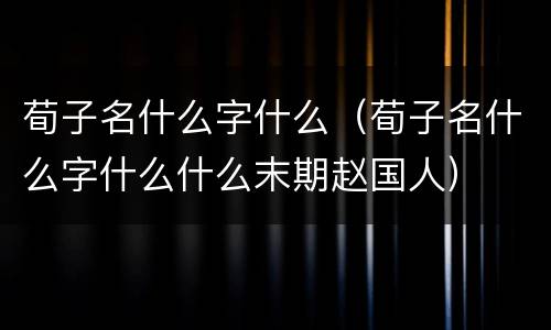 荀子名什么字什么（荀子名什么字什么什么末期赵国人）