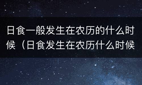 日食一般发生在农历的什么时候（日食发生在农历什么时候?）