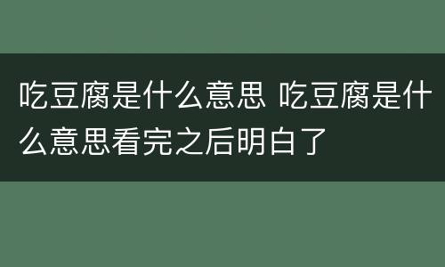 吃豆腐是什么意思 吃豆腐是什么意思看完之后明白了