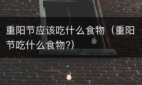 重阳节应该吃什么食物（重阳节吃什么食物?）