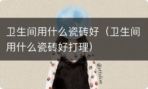 卫生间用什么瓷砖好（卫生间用什么瓷砖好打理）