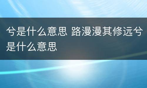兮是什么意思 路漫漫其修远兮是什么意思