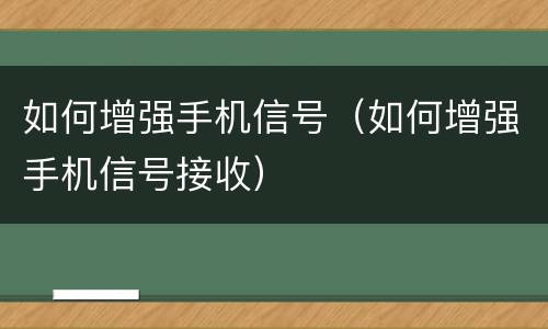 如何增强手机信号（如何增强手机信号接收）