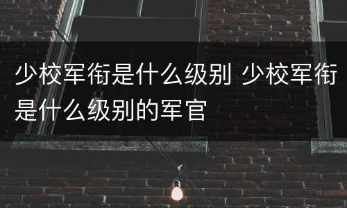 少校军衔是什么级别 少校军衔是什么级别的军官