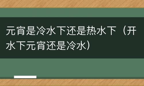 元宵是冷水下还是热水下（开水下元宵还是冷水）