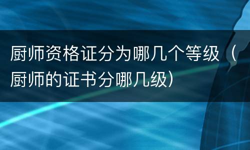 厨师资格证分为哪几个等级（厨师的证书分哪几级）