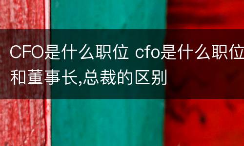 CFO是什么职位 cfo是什么职位和董事长,总裁的区别