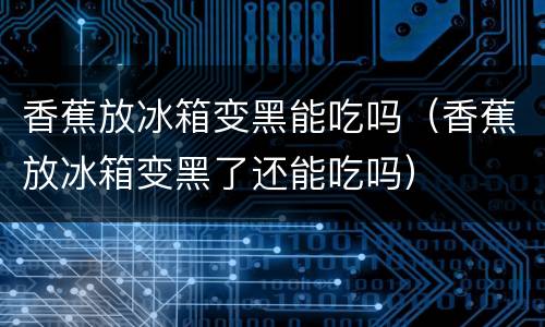 香蕉放冰箱变黑能吃吗（香蕉放冰箱变黑了还能吃吗）