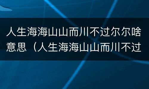 人生海海山山而川不过尔尔啥意思（人生海海山山而川不过尔尔下一句）