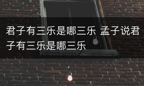 君子有三乐是哪三乐 孟子说君子有三乐是哪三乐