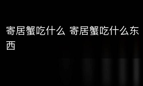 寄居蟹吃什么 寄居蟹吃什么东西