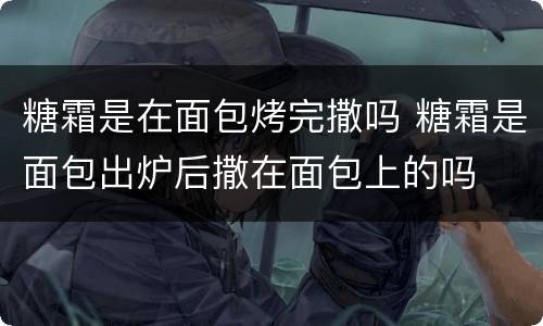 糖霜是在面包烤完撒吗 糖霜是面包出炉后撒在面包上的吗