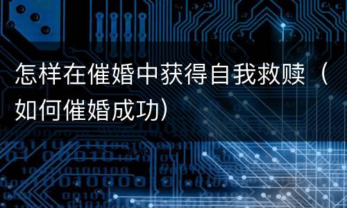 怎样在催婚中获得自我救赎（如何催婚成功）