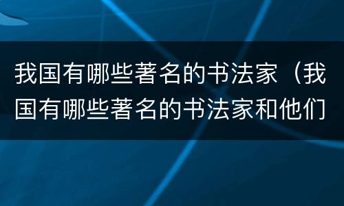 我国有哪些著名的书法家（我国有哪些著名的书法家和他们的作品）