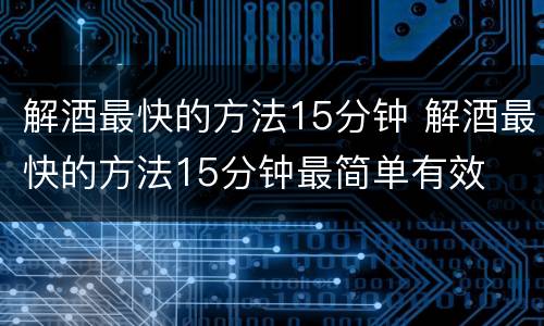 解酒最快的方法15分钟 解酒最快的方法15分钟最简单有效