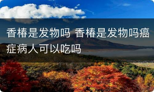 香椿是发物吗 香椿是发物吗癌症病人可以吃吗