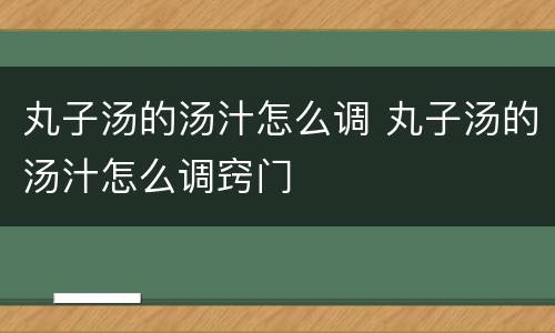 丸子汤的汤汁怎么调 丸子汤的汤汁怎么调窍门