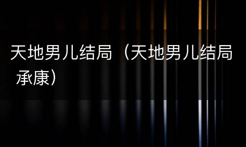 天地男儿结局（天地男儿结局 承康）