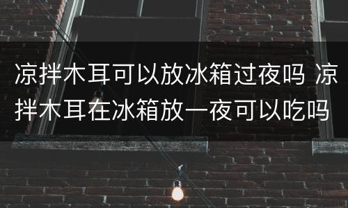 凉拌木耳可以放冰箱过夜吗 凉拌木耳在冰箱放一夜可以吃吗
